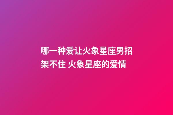 哪一种爱让火象星座男招架不住 火象星座的爱情